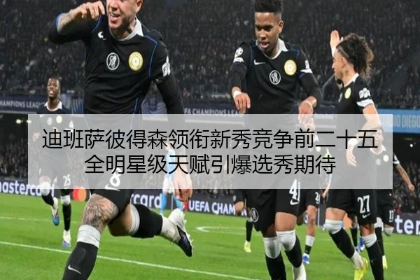 迪班萨彼得森领衔新秀竞争前二十五 全明星级天赋引爆选秀期待